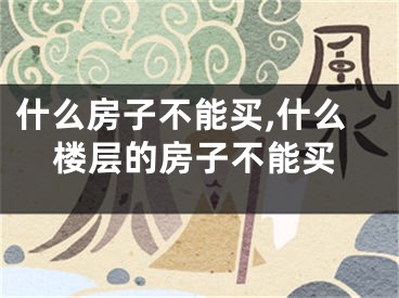 什么房子不能买,什么楼层的房子不能买
