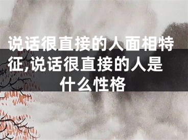 说话很直接的人面相特征,说话很直接的人是什么性格