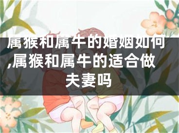 属猴和属牛的婚姻如何,属猴和属牛的适合做夫妻吗