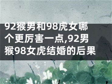 92猴男和98虎女哪个更厉害一点,92男猴98女虎结婚的后果