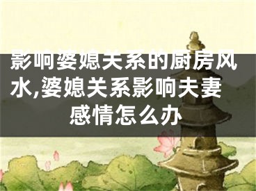 影响婆媳关系的厨房风水,婆媳关系影响夫妻感情怎么办