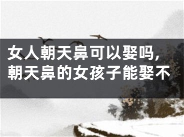 女人朝天鼻可以娶吗,朝天鼻的女孩子能娶不