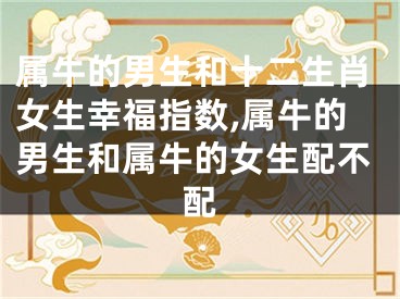 属牛的男生和十二生肖女生幸福指数,属牛的男生和属牛的女生配不配