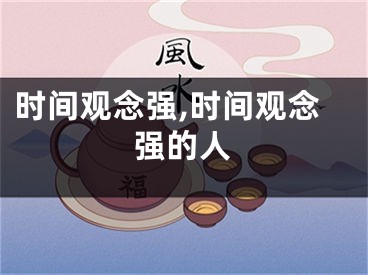 时间观念强,时间观念强的人