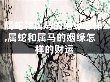 属蛇和属马的姻缘怎样,属蛇和属马的姻缘怎样的财运