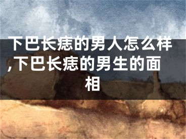 下巴长痣的男人怎么样,下巴长痣的男生的面相