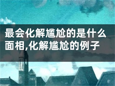 最会化解尴尬的是什么面相,化解尴尬的例子