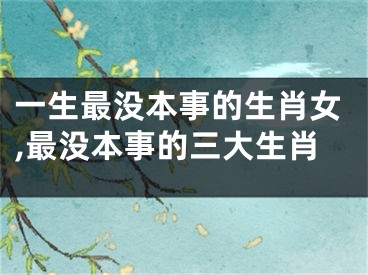 一生最没本事的生肖女,最没本事的三大生肖