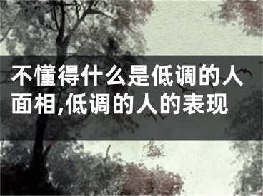 不懂得什么是低调的人面相,低调的人的表现