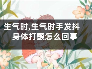 生气时,生气时手发抖身体打颤怎么回事