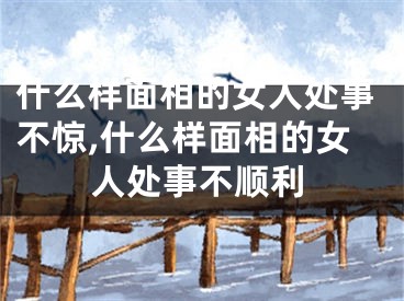 什么样面相的女人处事不惊,什么样面相的女人处事不顺利