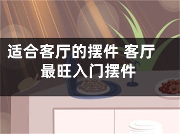 适合客厅的摆件 客厅最旺入门摆件