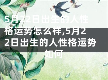 5月22日出生的人性格运势怎么样,5月22日出生的人性格运势如何