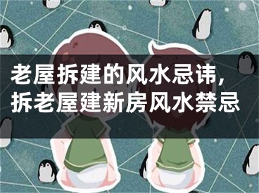 老屋拆建的风水忌讳,拆老屋建新房风水禁忌