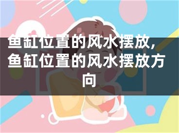 鱼缸位置的风水摆放,鱼缸位置的风水摆放方向