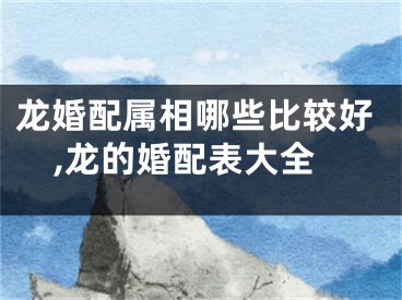 龙婚配属相哪些比较好,龙的婚配表大全