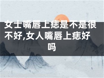 女士嘴唇上痣是不是很不好,女人嘴唇上痣好吗