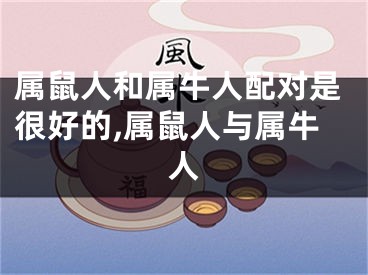 属鼠人和属牛人配对是很好的,属鼠人与属牛人