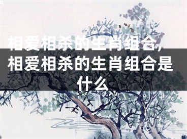相爱相杀的生肖组合,相爱相杀的生肖组合是什么