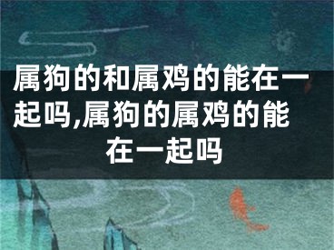 属狗的和属鸡的能在一起吗,属狗的属鸡的能在一起吗
