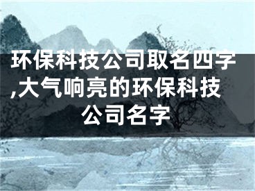 环保科技公司取名四字,大气响亮的环保科技公司名字