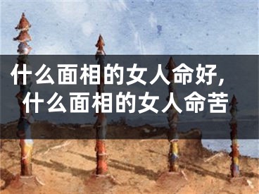 什么面相的女人命好,什么面相的女人命苦