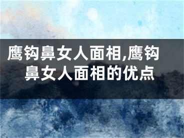 鹰钩鼻女人面相,鹰钩鼻女人面相的优点