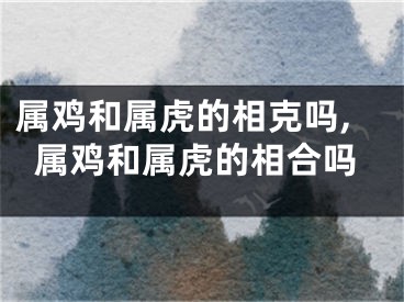 属鸡和属虎的相克吗,属鸡和属虎的相合吗