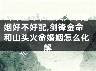 剑锋金命和山头火命婚姻好不好配,剑锋金命和山头火命婚姻怎么化解