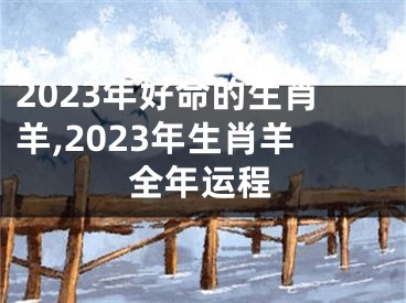 2023年好命的生肖羊,2023年生肖羊全年运程