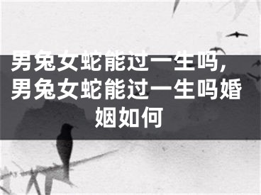 男兔女蛇能过一生吗,男兔女蛇能过一生吗婚姻如何
