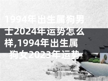 1994年出生属狗男士2024年运势怎么样,1994年出生属狗女2023年运势