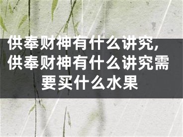供奉财神有什么讲究,供奉财神有什么讲究需要买什么水果