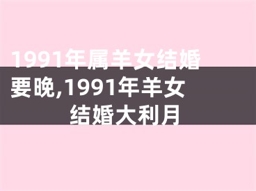 1991年属羊女结婚要晚,1991年羊女结婚大利月