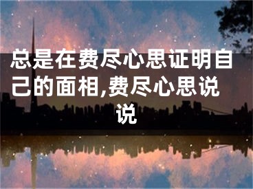 总是在费尽心思证明自己的面相,费尽心思说说