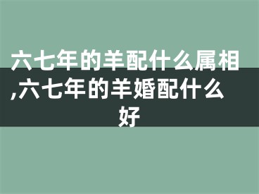 六七年的羊配什么属相,六七年的羊婚配什么好