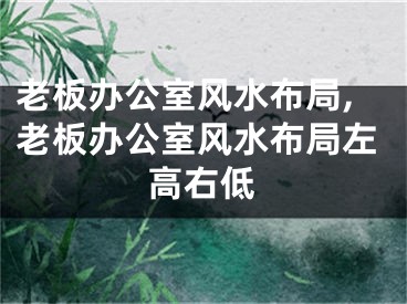 老板办公室风水布局,老板办公室风水布局左高右低