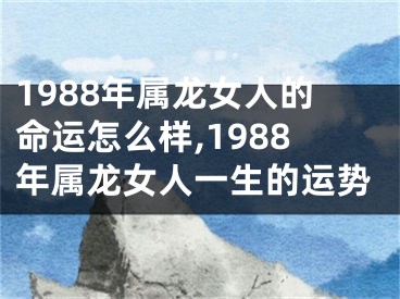 1988年属龙女人的命运怎么样,1988年属龙女人一生的运势