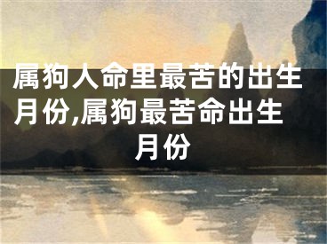 属狗人命里最苦的出生月份,属狗最苦命出生月份