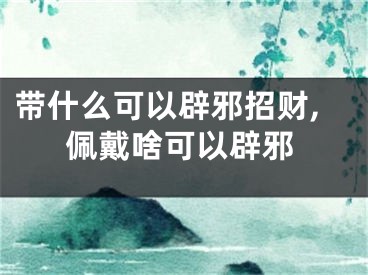 带什么可以辟邪招财,佩戴啥可以辟邪