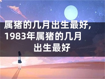 属猪的几月出生最好,1983年属猪的几月出生最好