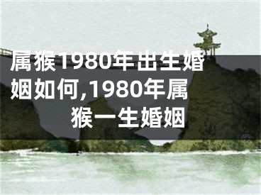 属猴1980年出生婚姻如何,1980年属猴一生婚姻