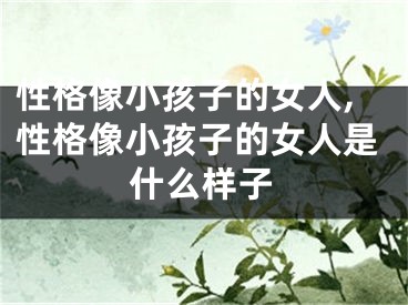 性格像小孩子的女人,性格像小孩子的女人是什么样子