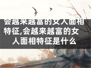 会越来越富的女人面相特征,会越来越富的女人面相特征是什么
