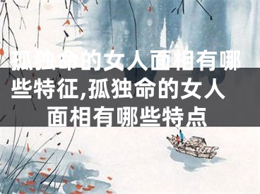 孤独命的女人面相有哪些特征,孤独命的女人面相有哪些特点