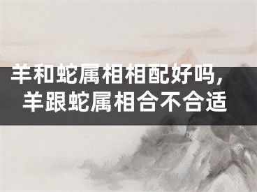 羊和蛇属相相配好吗,羊跟蛇属相合不合适