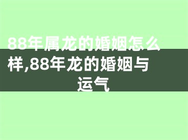 88年属龙的婚姻怎么样,88年龙的婚姻与运气