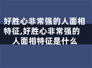 好胜心非常强的人面相特征,好胜心非常强的人面相特征是什么