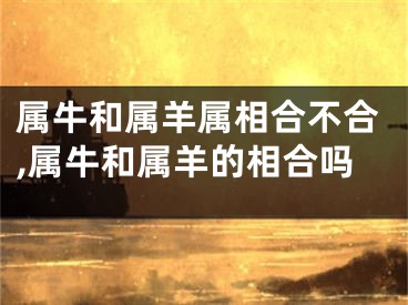 属牛和属羊属相合不合,属牛和属羊的相合吗