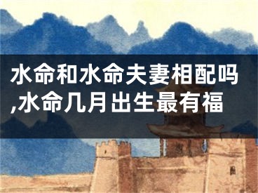水命和水命夫妻相配吗,水命几月出生最有福